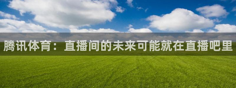 9255tv直播无插件nba：腾讯体育：直播间的未来可能就在直播吧里