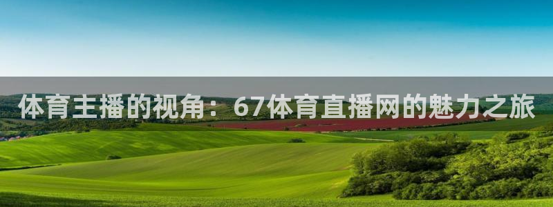9255tv直播无插件nba：体育主播的视角：67体育直播网的魅力之旅